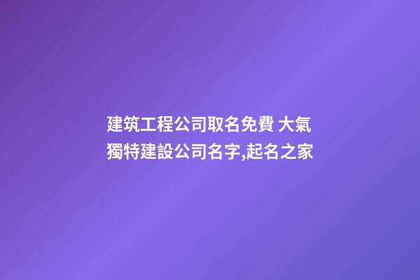 建筑工程公司取名免費 大氣獨特建設公司名字,起名之家-第1張-公司起名-玄機派
